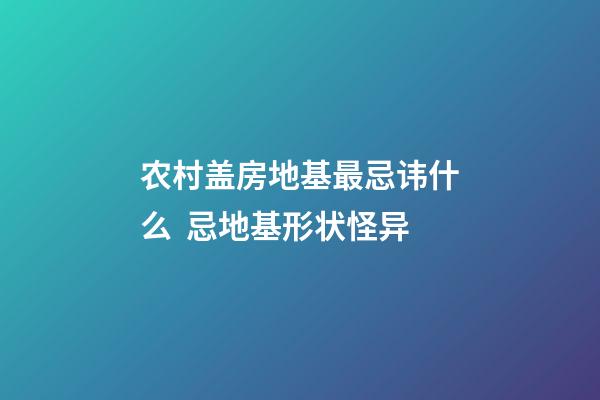 农村盖房地基最忌讳什么  忌地基形状怪异